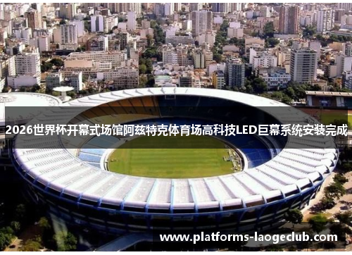 2026世界杯开幕式场馆阿兹特克体育场高科技LED巨幕系统安装完成 2026世界杯开幕式场馆阿兹特克体育场高科技LED巨幕系统安装完成
