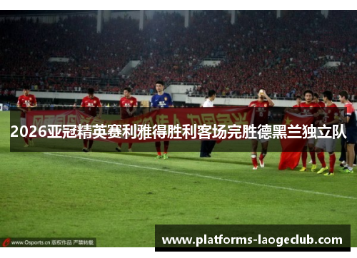 2026亚冠精英赛利雅得胜利客场完胜德黑兰独立队 2026亚冠精英赛利雅得胜利客场完胜德黑兰独立队