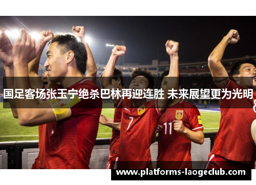 国足客场张玉宁绝杀巴林再迎连胜 未来展望更为光明 国足客场张玉宁绝杀巴林再迎连胜 未来展望更为光明