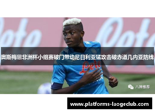 奥斯梅恩非洲杯小组赛破门带动尼日利亚猛攻击破赤道几内亚防线