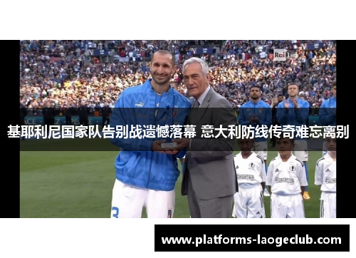 基耶利尼国家队告别战遗憾落幕 意大利防线传奇难忘离别