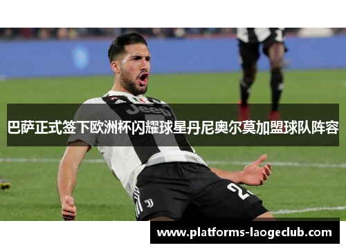 巴萨正式签下欧洲杯闪耀球星丹尼奥尔莫加盟球队阵容