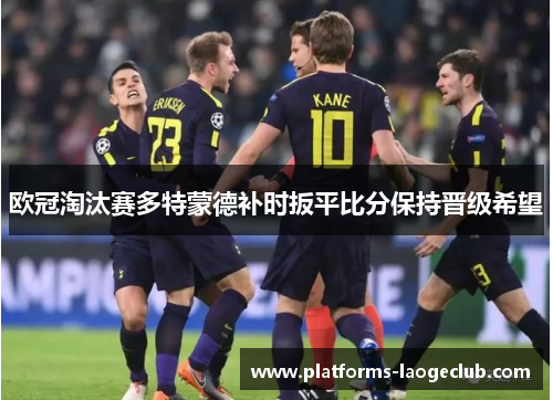 欧冠淘汰赛多特蒙德补时扳平比分保持晋级希望