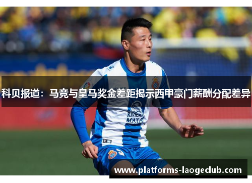 科贝报道：马竞与皇马奖金差距揭示西甲豪门薪酬分配差异