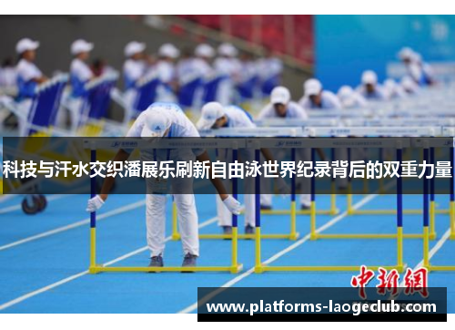 科技与汗水交织潘展乐刷新自由泳世界纪录背后的双重力量