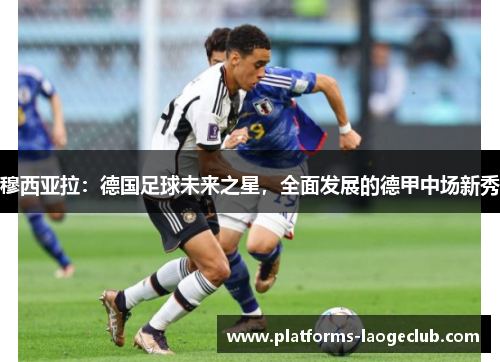 穆西亚拉：德国足球未来之星，全面发展的德甲中场新秀