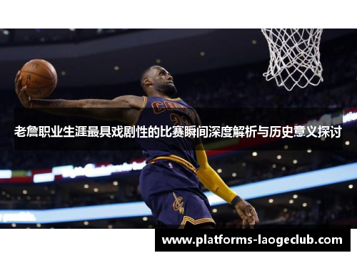 老詹职业生涯最具戏剧性的比赛瞬间深度解析与历史意义探讨