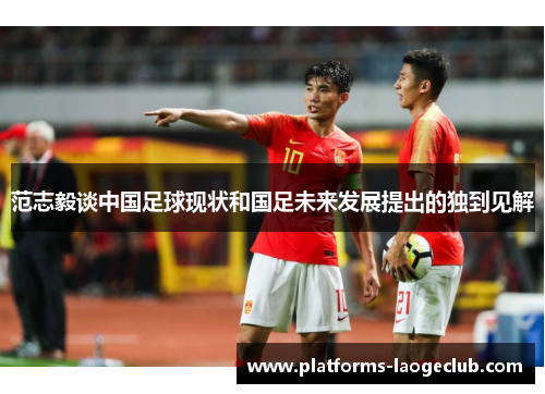 范志毅谈中国足球现状和国足未来发展提出的独到见解