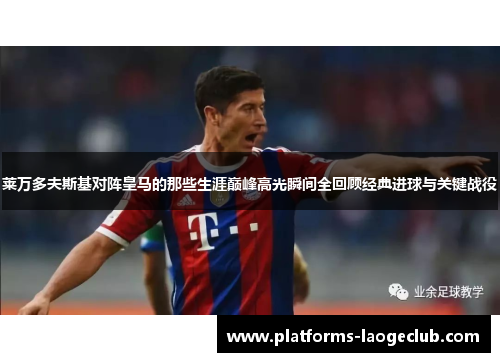 莱万多夫斯基对阵皇马的那些生涯巅峰高光瞬间全回顾经典进球与关键战役