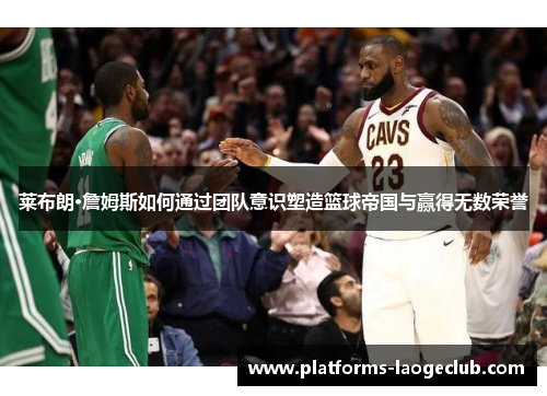 莱布朗·詹姆斯如何通过团队意识塑造篮球帝国与赢得无数荣誉