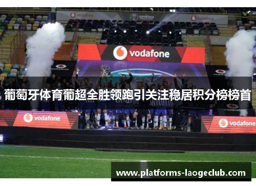 葡萄牙体育葡超全胜领跑引关注稳居积分榜榜首