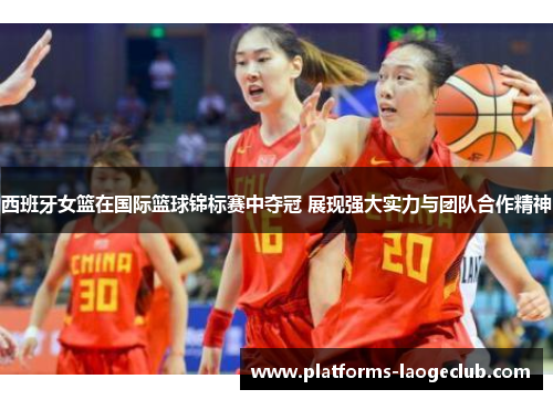 西班牙女篮在国际篮球锦标赛中夺冠 展现强大实力与团队合作精神
