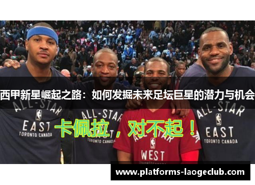 西甲新星崛起之路：如何发掘未来足坛巨星的潜力与机会