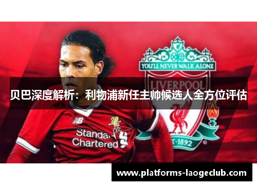 贝巴深度解析：利物浦新任主帅候选人全方位评估