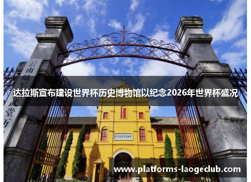 达拉斯宣布建设世界杯历史博物馆以纪念2026年世界杯盛况