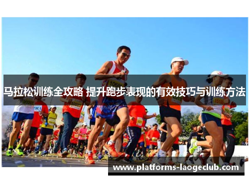 马拉松训练全攻略 提升跑步表现的有效技巧与训练方法