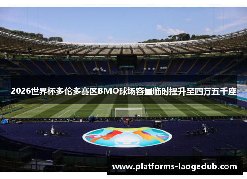 2026世界杯多伦多赛区BMO球场容量临时提升至四万五千座