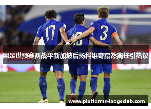 国足世预赛两战平新加坡后扬科维奇黯然离任引热议