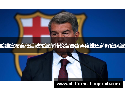 哈维宣布离任后被拉波尔塔挽留最终再度遭巴萨解雇风波 哈维宣布离任后被拉波尔塔挽留最终再度遭巴萨解雇风波