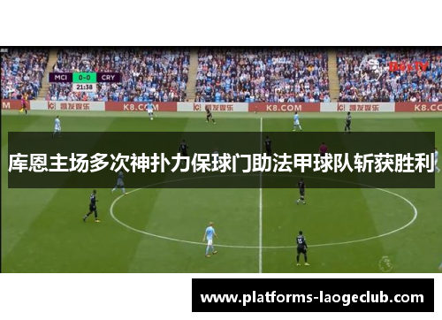 库恩主场多次神扑力保球门助法甲球队斩获胜利 库恩主场多次神扑力保球门助法甲球队斩获胜利