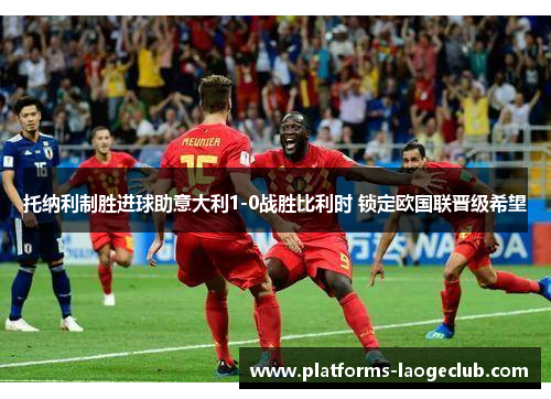 托纳利制胜进球助意大利1-0战胜比利时 锁定欧国联晋级希望 托纳利制胜进球助意大利1-0战胜比利时 锁定欧国联晋级希望