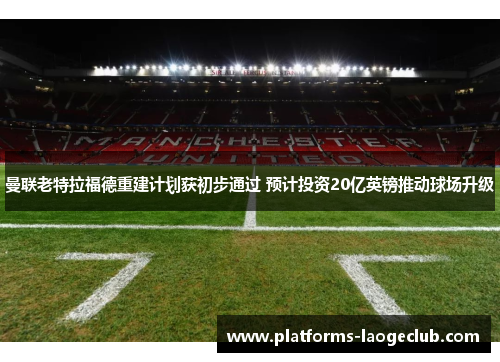 曼联老特拉福德重建计划获初步通过 预计投资20亿英镑推动球场升级 曼联老特拉福德重建计划获初步通过 预计投资20亿英镑推动球场升级