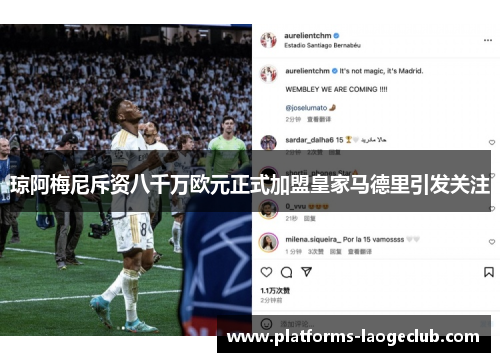琼阿梅尼斥资八千万欧元正式加盟皇家马德里引发关注 琼阿梅尼斥资八千万欧元正式加盟皇家马德里引发关注